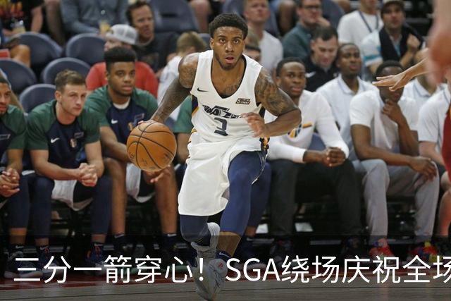 三分一箭穿心！SGA绕场庆祝全场高呼MVP 主动放弃连场20+历史纪录