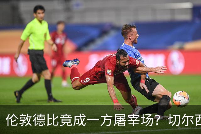 伦敦德比竟成一方屠宰场？切尔西有望七擒热刺