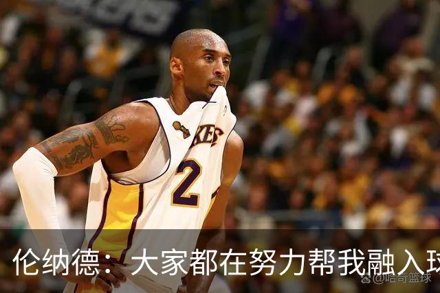 伦纳德：大家都在努力帮我融入球队 我一直在向他们学习