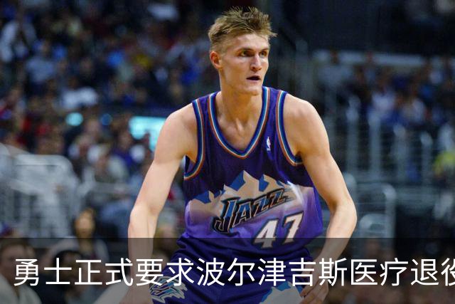 勇士正式要求波尔津吉斯医疗退役！向NBA提交证据，拒绝支付工资