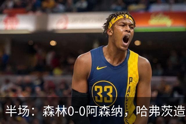 半场：森林0-0阿森纳，哈弗茨造险，阿森纳半场3射门