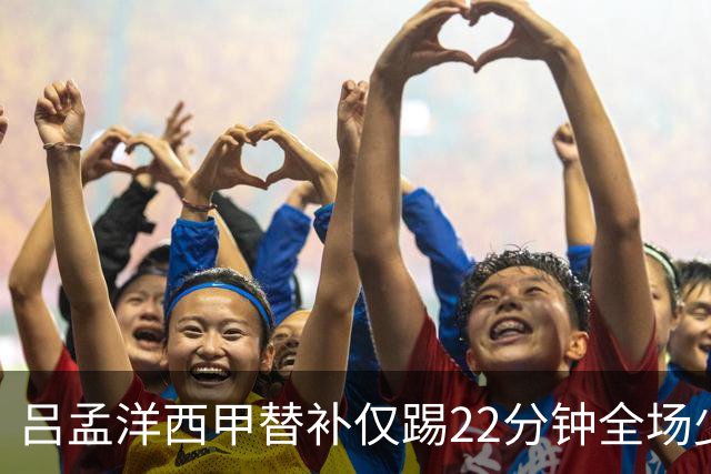 吕孟洋西甲替补仅踢22分钟全场少触球，一次过人一次妙传却难获队友信任