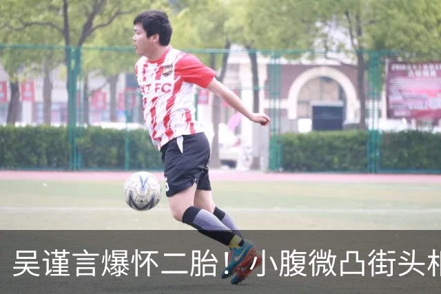 吴谨言爆怀二胎！小腹微凸街头相拥老公，1年半前才刚生第一胎