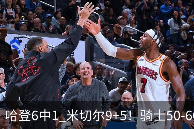 哈登6中1 米切尔9+5！骑士50-60森林狼：数据暴露致命罪人！