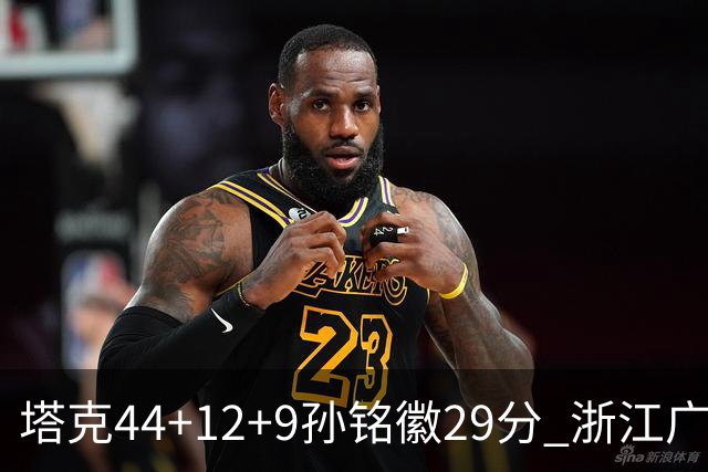 塔克44+12+9孙铭徽29分 浙江广厦双加时险胜山西