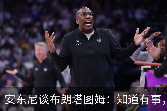 安东尼谈布朗塔图姆：知道有事，没想到会走到这一步