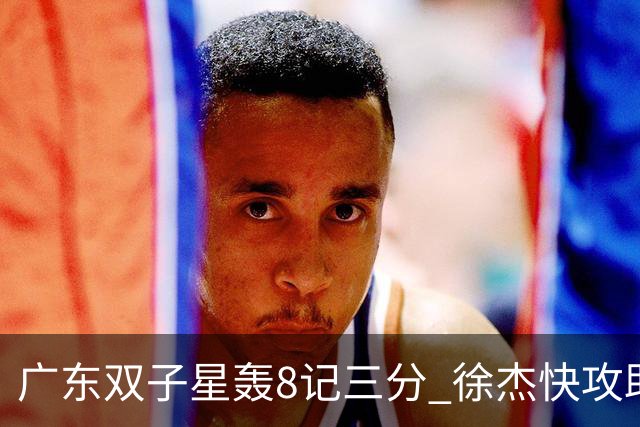 广东双子星轰8记三分 徐杰快攻助飞大哥劈扣