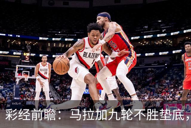 彩经前瞻：马拉加九轮不胜垫底，阿拉维斯主场三分在望