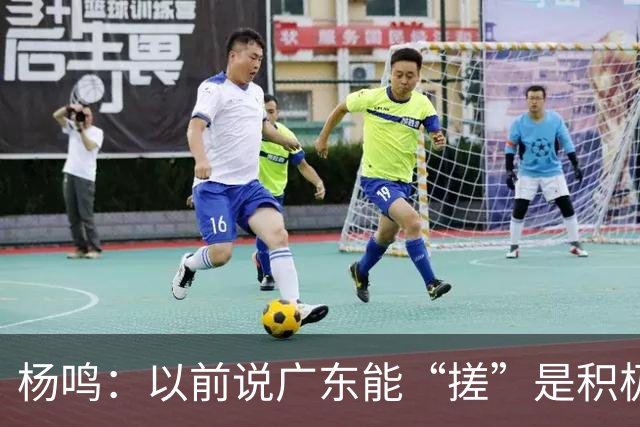 杨鸣：以前说广东能“搓”是积极斗志，现在这气质已经没了