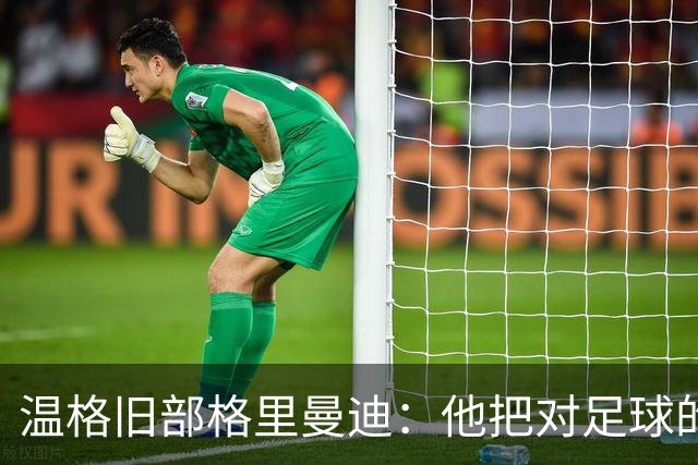 温格旧部格里曼迪：他把对足球的狂热传给了我