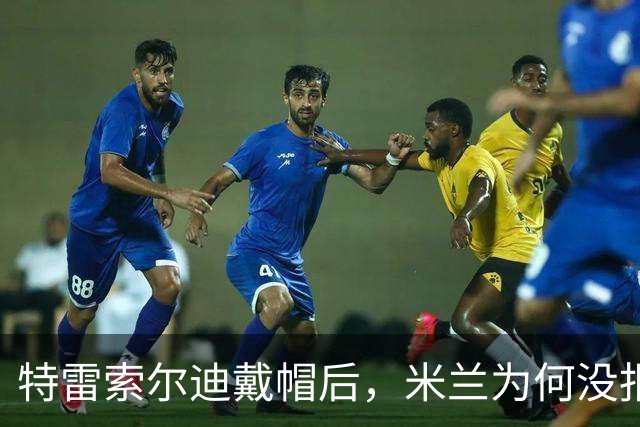 特雷索尔迪戴帽后，米兰为何没报价？真相就在转会窗上？