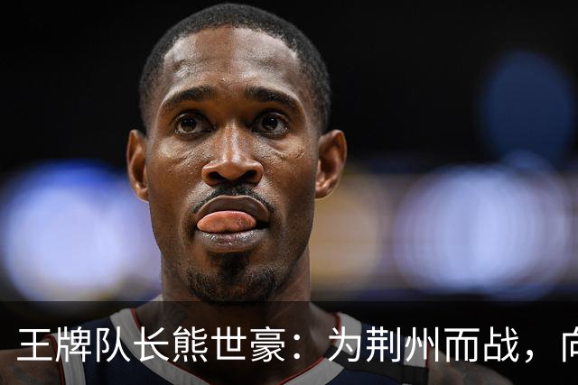 王牌队长熊世豪：为荆州而战，向着胜利全力进发！
