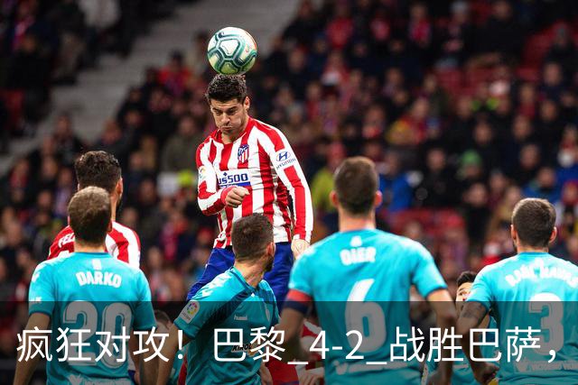 疯狂对攻！巴黎 4‑2 战胜巴萨，巴萨 11 连胜就此画上句号
