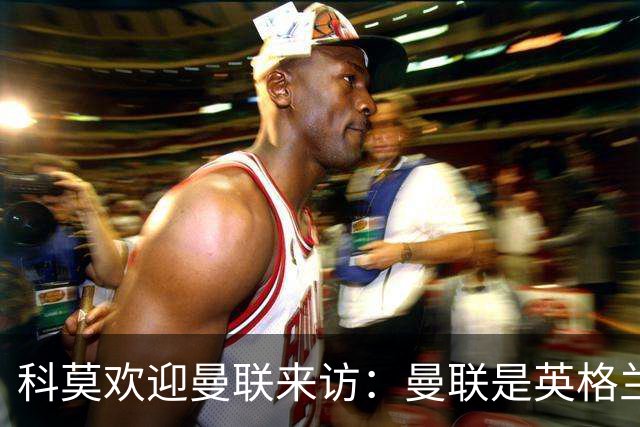 科莫欢迎曼联来访：曼联是英格兰足球历史最悠久的俱乐部之一
