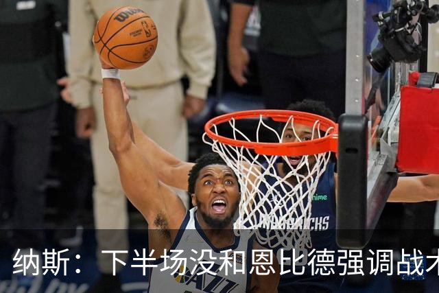 纳斯：下半场没和恩比德强调战术 他就是在好位置接球并果断出手