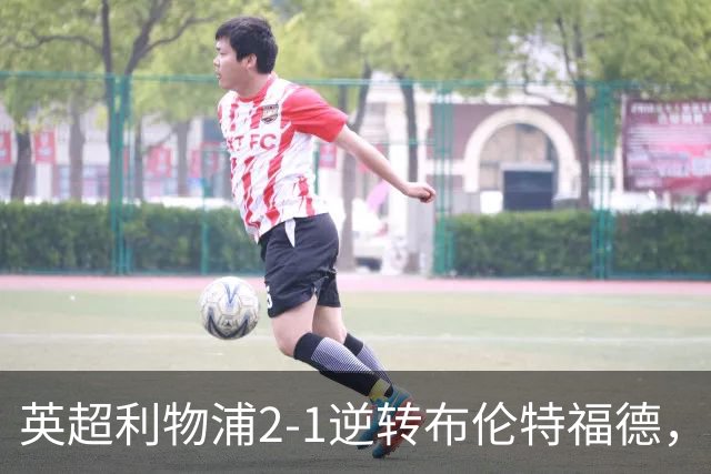 英超利物浦2-1逆转布伦特福德，伊萨克补时绝杀助球队抢分