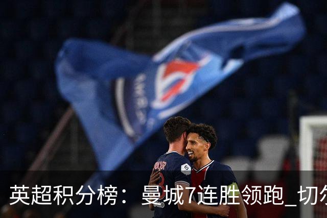 英超积分榜：曼城7连胜领跑 切尔西利物浦前5 富勒姆逃离降级区