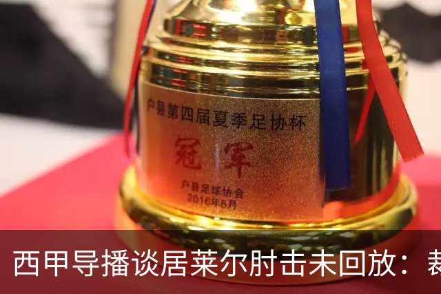 西甲导播谈居莱尔肘击未回放：裁判认为没犯规，没被施压没藏画面