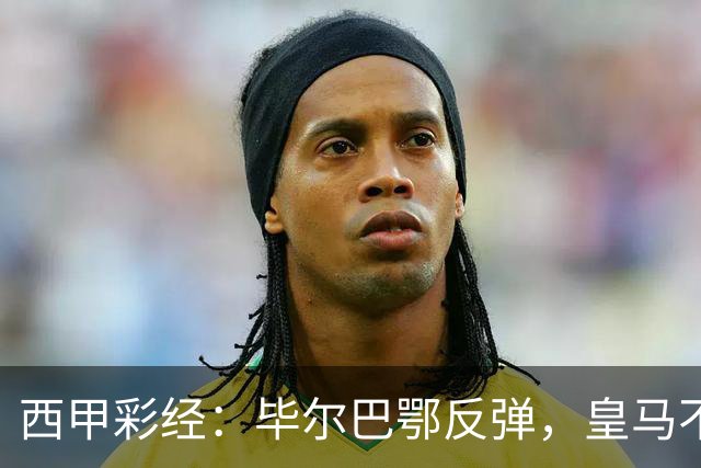 西甲彩经：毕尔巴鄂反弹，皇马不惧巴萨