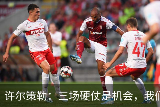 许尔策勒：三场硬仗是机会，我们要证明自己配得上目前的位置