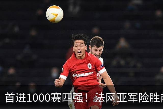 首进1000赛四强！法网亚军险胜前世界第3，锁定武网半决赛席位