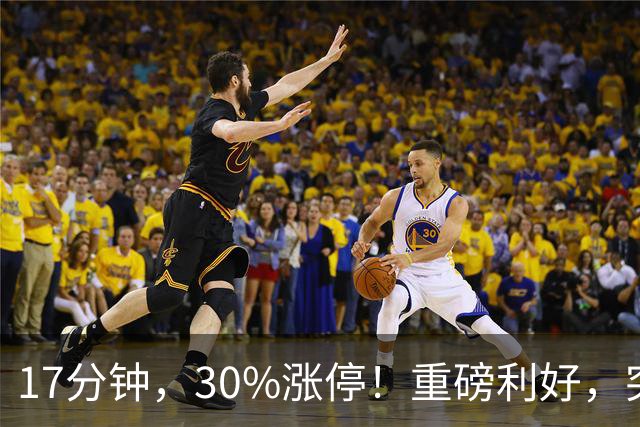 17分钟，30%涨停！重磅利好，突袭火热赛道