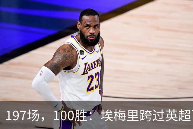 197场，100胜：埃梅里跨过英超百胜门槛