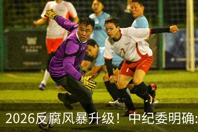 2026反腐风暴升级！中纪委明确:14个领域+3类关键人群，一个不留