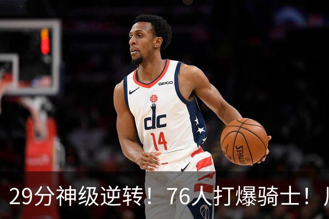 29分神级逆转！76人打爆骑士！川普点名批评詹姆斯