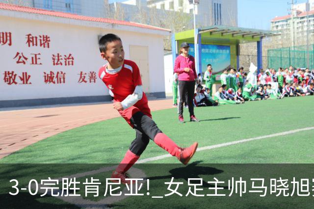 3-0完胜肯尼亚! 女足主帅马晓旭赛后竟然这么说，很有自己的打算