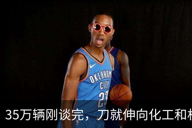 35万辆刚谈完，刀就伸向化工和机械！